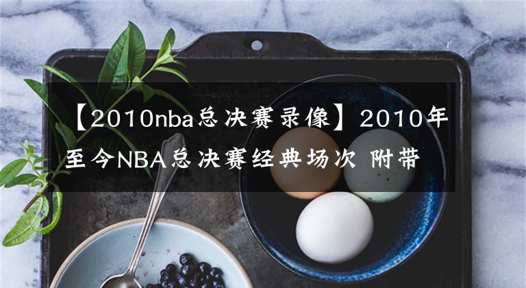 【2010nba总决赛录像】2010年至今NBA总决赛经典场次 附带比赛录像回放 哪个是你的菜?