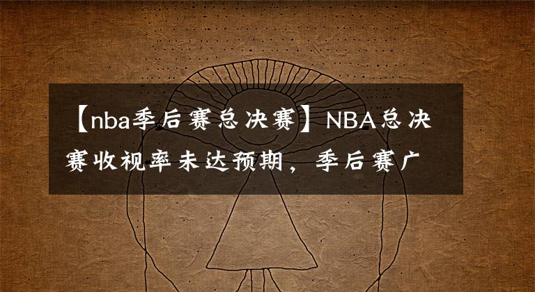 【nba季后赛总决赛】NBA总决赛收视率未达预期,季后赛广告销售创新高