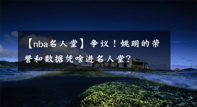 【nba名人堂】争议!姚明的荣誉和数据凭啥进名人堂?