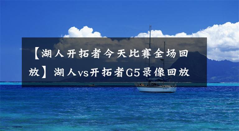 【湖人开拓者今天比赛全场回放】湖人vs开拓者G5录像回放:詹眉组合爆砍79分,紫金军顺利晋级!