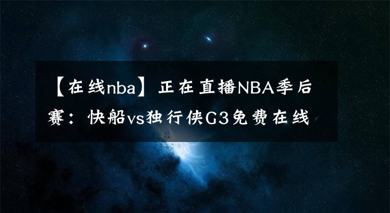 【在线nba】正在直播NBA季后赛:快船vs独行侠G3免费在线直播 附全场回放