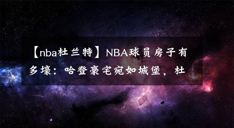 【nba杜兰特】NBA球员房子有多壕:哈登豪宅宛如城堡,杜兰特的别墅有12间浴室