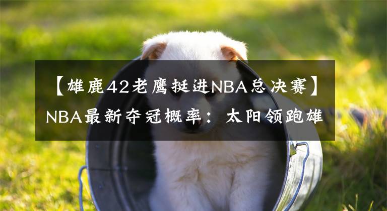 【雄鹿42老鹰挺进NBA总决赛】NBA最新夺冠概率:太阳领跑雄鹿跌至32% 快船第三老鹰仅4%垫底