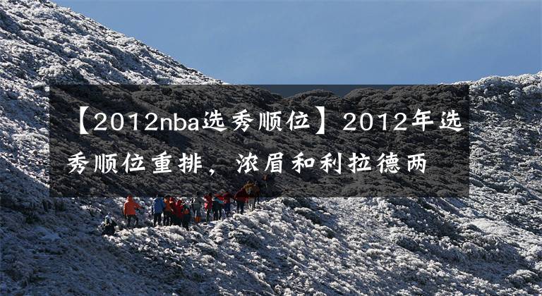 【2012nba选秀顺位】2012年选秀顺位重排，浓眉和利拉德两位佼佼者，谁能成为状元？