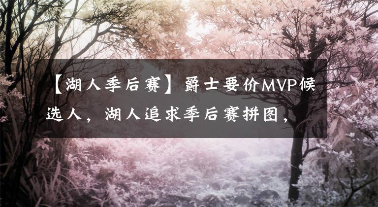【湖人季后赛】爵士要价MVP候选人，湖人追求季后赛拼图，勇士或签回FMVP