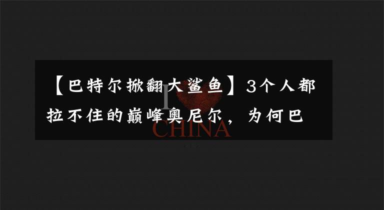 【巴特尔掀翻大鲨鱼】3个人都拉不住的巅峰奥尼尔，为何巴特尔能直接单手将其掀翻？