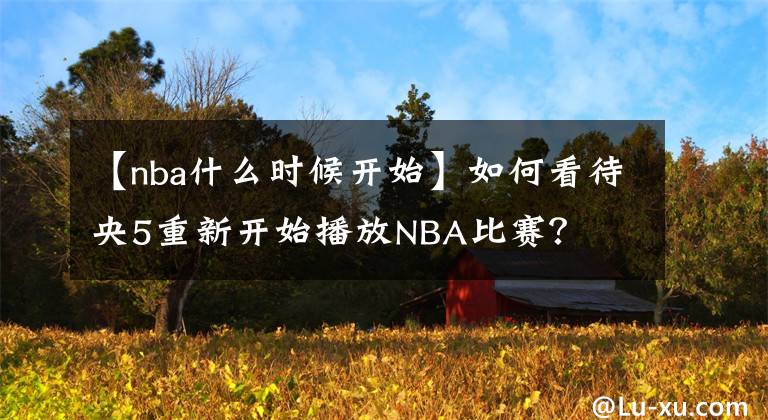 【nba什么时候开始】如何看待央5重新开始播放NBA比赛？