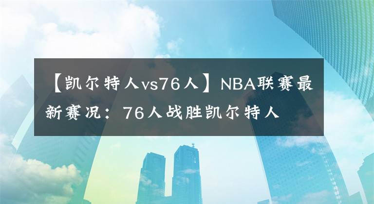 【凯尔特人vs76人】NBA联赛最新赛况：76人战胜凯尔特人