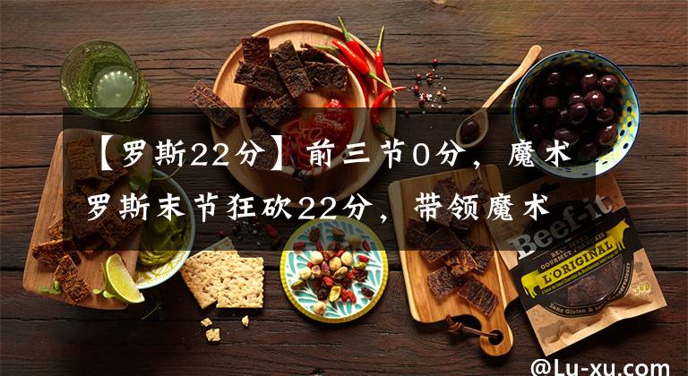 【罗斯22分】前三节0分,魔术罗斯末节狂砍22分,带领魔术110-104逆转尼克斯