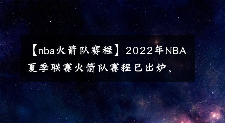 【nba火箭队赛程】2022年NBA夏季联赛火箭队赛程已出炉，探花班切罗将挑战状元与榜眼
