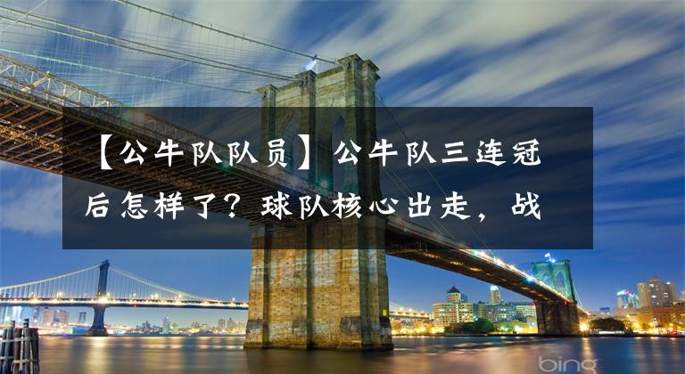 【公牛队队员】公牛队三连冠后怎样了？球队核心出走，战绩直线下滑