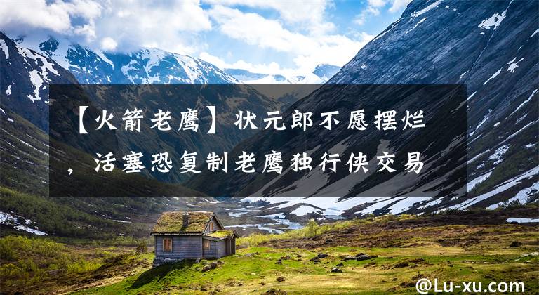 【火箭老鹰】状元郎不愿摆烂,活塞恐复制老鹰独行侠交易,火箭多捞一个首轮签