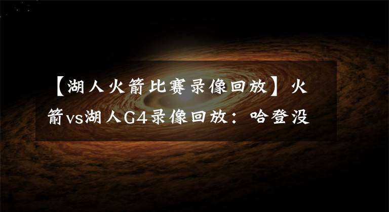 【湖人火箭比赛录像回放】火箭vs湖人G4录像回放:哈登没爆发,浓眉29+12率湖人拿下赛点!