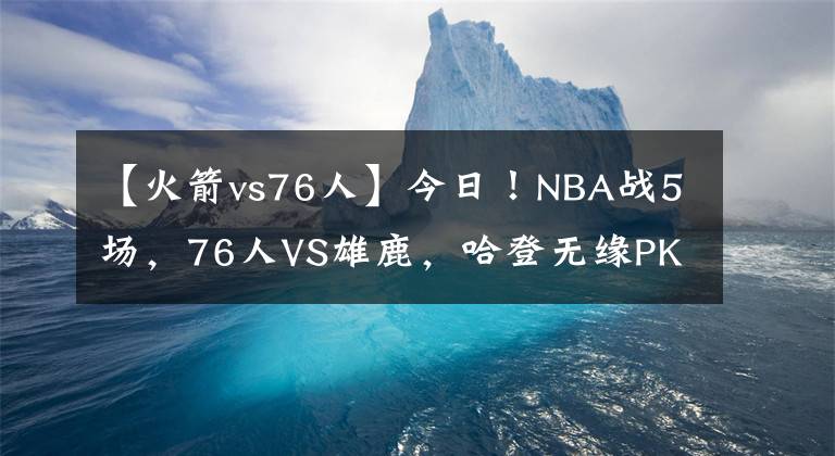 【火箭vs76人】今日!NBA战5场,76人VS雄鹿,哈登无缘PK字母哥!火箭遭7连败?