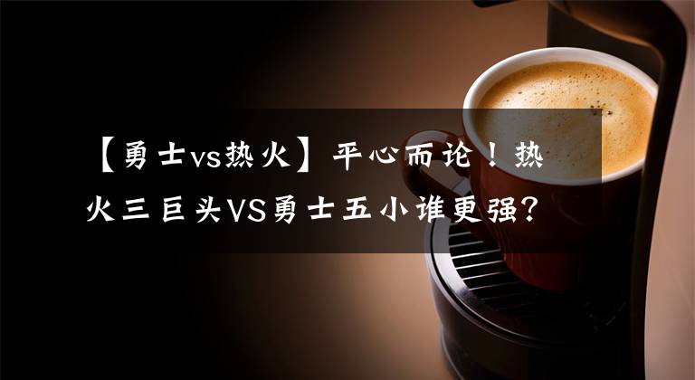 【勇士vs热火】平心而论！热火三巨头VS勇士五小谁更强？老詹没离开能击败勇士？