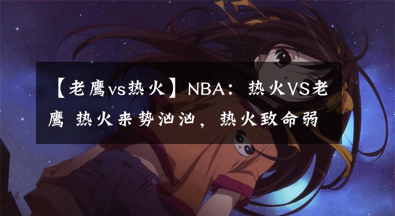 【老鹰vs热火】NBA：热火VS老鹰 热火来势汹汹，热火致命弱点老鹰无法破袭