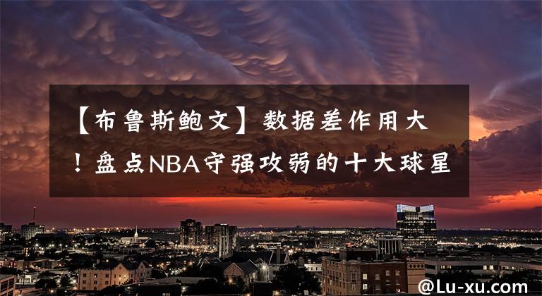 【布鲁斯鲍文】数据差作用大！盘点NBA守强攻弱的十大球星：我不得分你也别得分