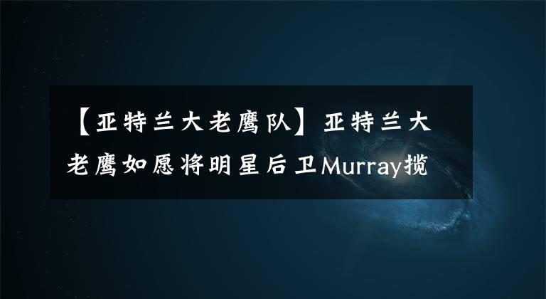 【亚特兰大老鹰队】亚特兰大老鹰如愿将明星后卫Murray揽入麾下!