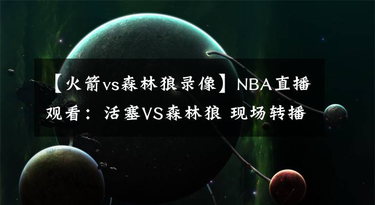 【火箭vs森林狼录像】NBA直播观看：活塞VS森林狼 现场转播录像 NBA赛事推荐