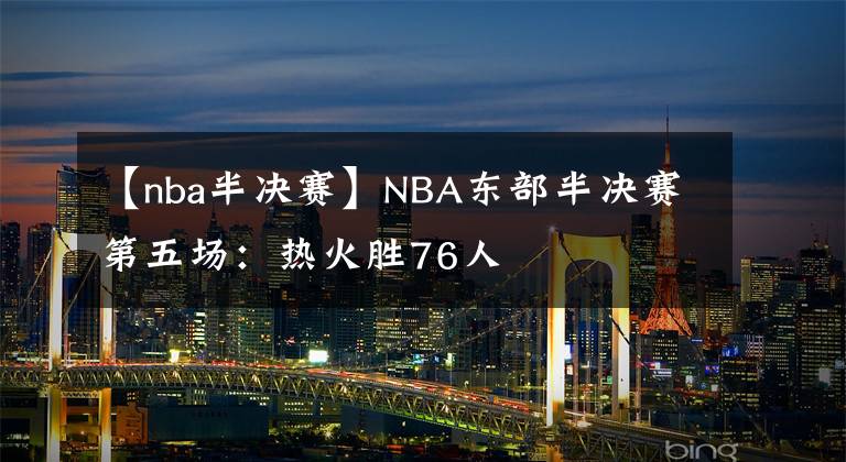 【nba半决赛】NBA东部半决赛第五场：热火胜76人