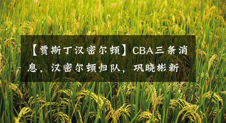 【贾斯丁汉密尔顿】CBA三条消息,汉密尔顿归队,巩晓彬新消息,顺德赛区召开会议
