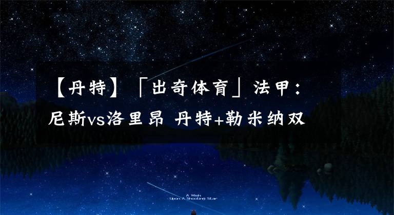 【丹特】「出奇体育」法甲:尼斯vs洛里昂 丹特+勒米纳双双停赛