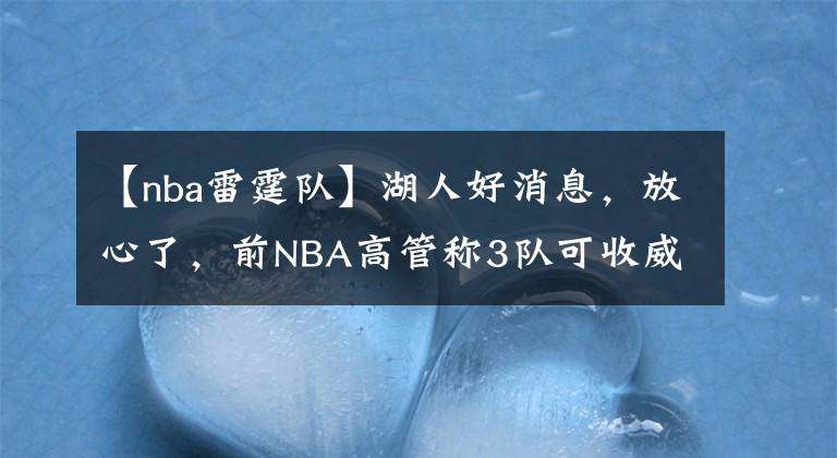 【nba雷霆队】湖人好消息，放心了，前NBA高管称3队可收威少，1队非常欢迎威少