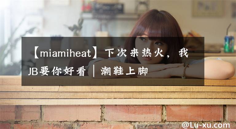 【miamiheat】下次来热火，我JB要你好看｜潮鞋上脚