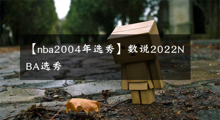 【nba2004年选秀】数说2022NBA选秀