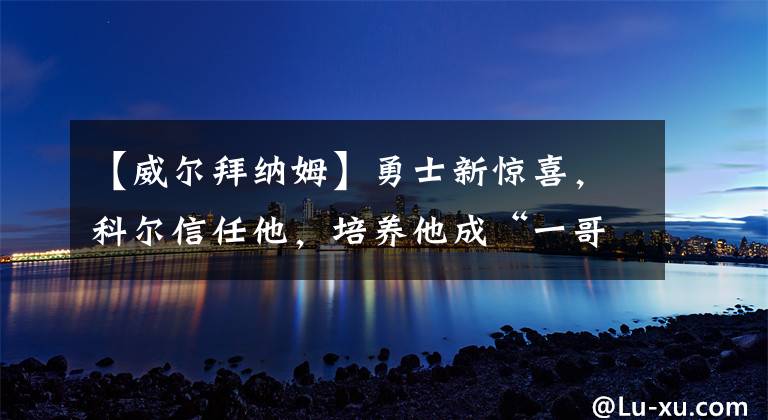 【威尔拜纳姆】勇士新惊喜，科尔信任他，培养他成“一哥”，还得多谢库里的帮忙
