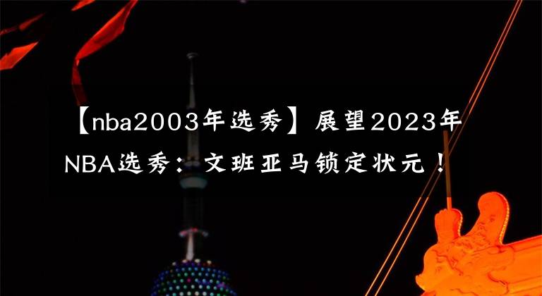 【nba2003年选秀】展望2023年NBA选秀:文班亚马锁定状元!大年预定?