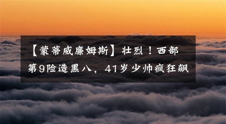 【蒙蒂威廉姆斯】壮烈!西部第9险造黑八,41岁少帅疯狂飙泪,全体球迷起立鼓掌