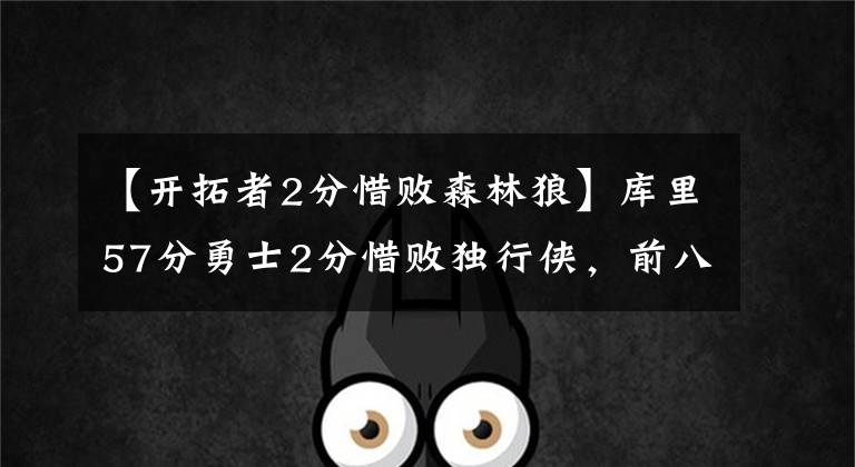 【开拓者2分惜败森林狼】库里57分勇士2分惜败独行侠，前八席位岌岌可危金州还能依靠谁？