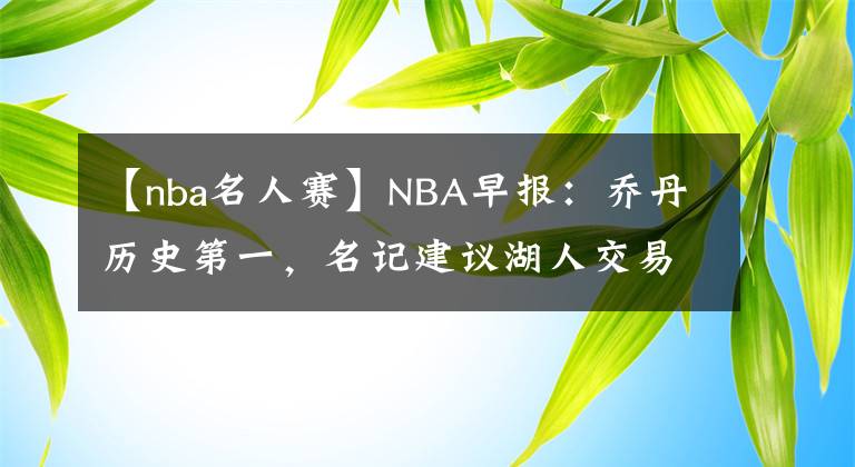 【nba名人赛】NBA早报:乔丹历史第一,名记建议湖人交易浓眉,名人赛美女如云