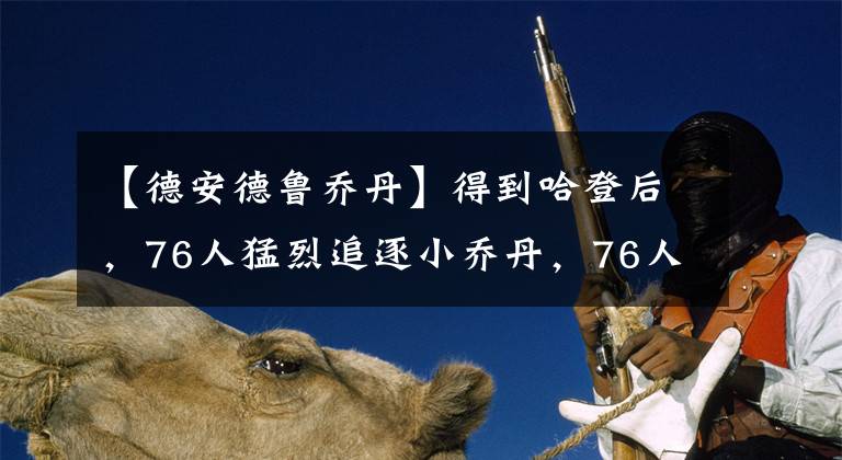 【德安德鲁乔丹】得到哈登后,76人猛烈追逐小乔丹,76人也要起飞了