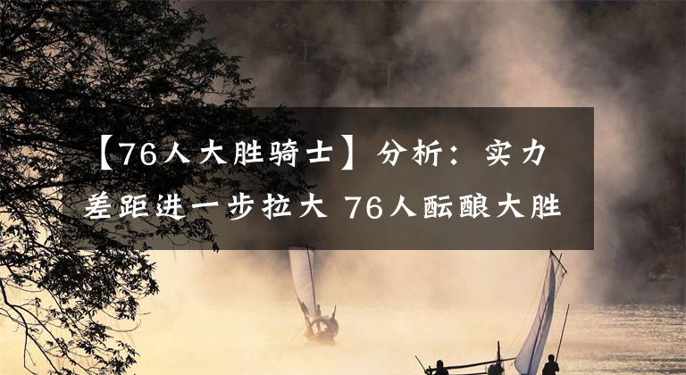 【76人大胜骑士】分析：实力差距进一步拉大 76人酝酿大胜