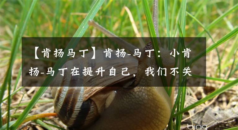 【肯扬马丁】肯扬-马丁：小肯扬-马丁在提升自己，我们不关心那些流言