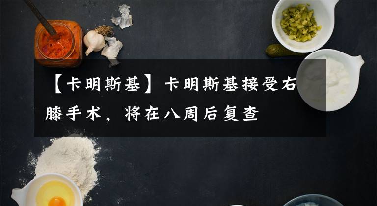 【卡明斯基】卡明斯基接受右膝手术，将在八周后复查