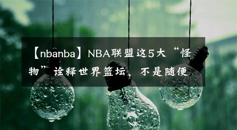 【nbanba】NBA联盟这5大“怪物”诠释世界篮坛,不是随便什么人都能征战NBA