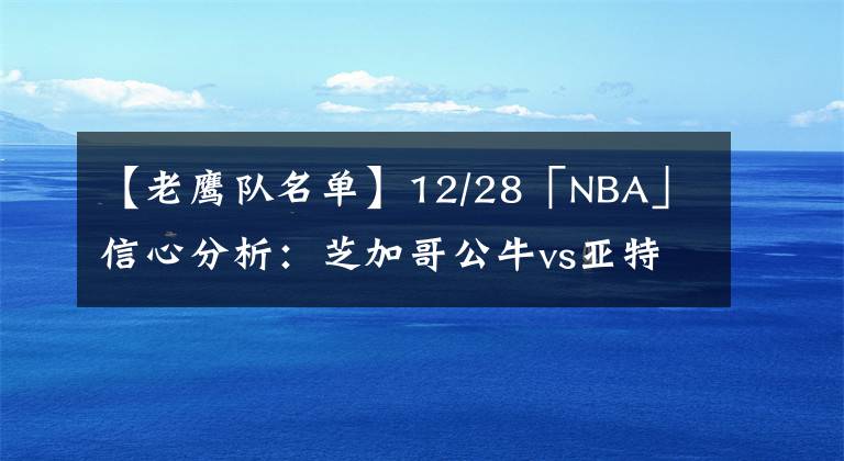 【老鹰队名单】12/28「NBA」信心分析：芝加哥公牛vs亚特兰大老鹰