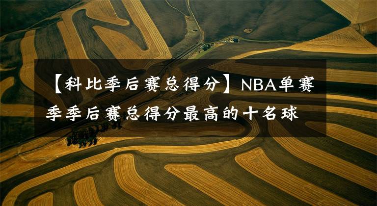 【科比季后赛总得分】NBA单赛季季后赛总得分最高的十名球员,乔丹、詹姆斯各上榜两次