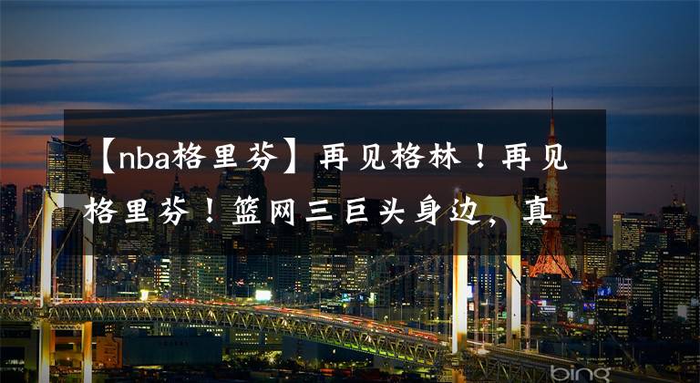 【nba格里芬】再见格林！再见格里芬！篮网三巨头身边，真留不住你们了