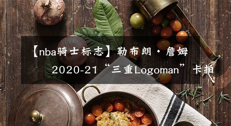 【nba骑士标志】勒布朗·詹姆斯2020-21“三重Logoman”卡拍卖价240万美元