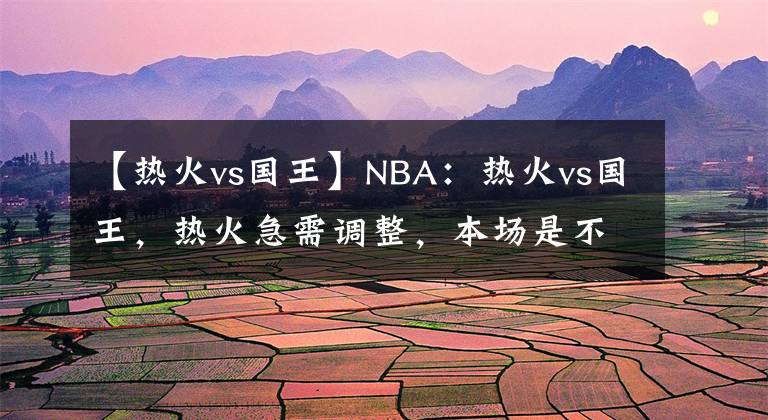 【热火vs国王】NBA:热火vs国王,热火急需调整,本场是不是机会?