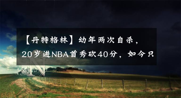 【丹特格林】幼年两次自杀,20岁进NBA首秀砍40分,如今只能打野球,真可惜啊