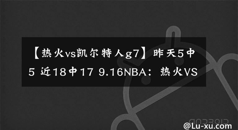 【热火vs凯尔特人g7】昨天5中5 近18中17 9.16NBA:热火VS凯尔特人