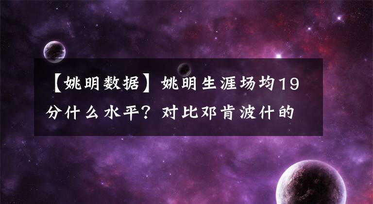 【姚明数据】姚明生涯场均19分什么水平？对比邓肯波什的数据，差距一目了然