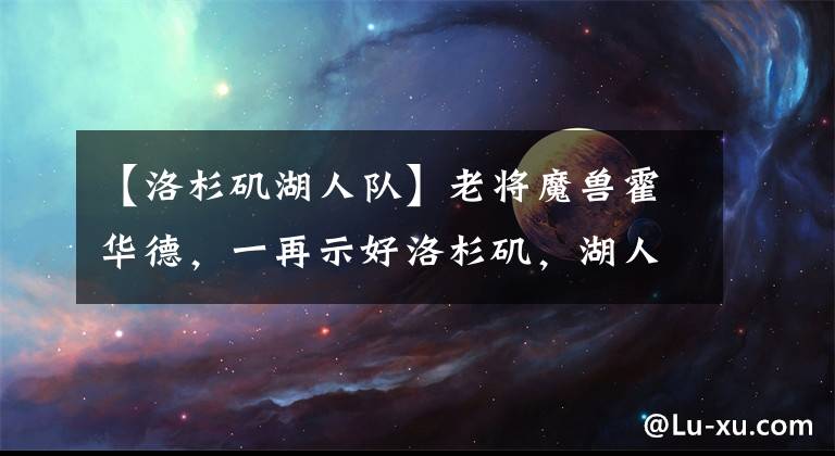 【洛杉矶湖人队】老将魔兽霍华德,一再示好洛杉矶,湖人队为什么不用霍华德呢