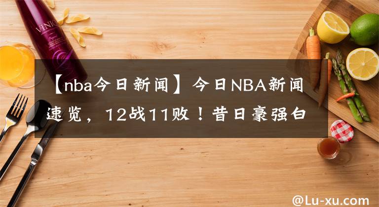 【nba今日新闻】今日NBA新闻速览，12战11败！昔日豪强白砸1.31亿，当家球星扔上货架，又想摆烂了？