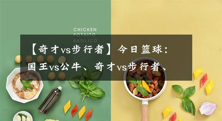 【奇才vs步行者】今日篮球：国王vs公牛、奇才vs步行者、马刺vs雷霆